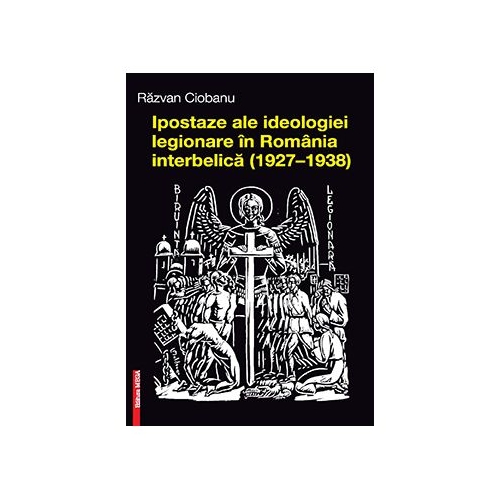 Ipostaze ale ideologiei legionare in Romania interbelica (1927–1938) - Razvan Ciobanu