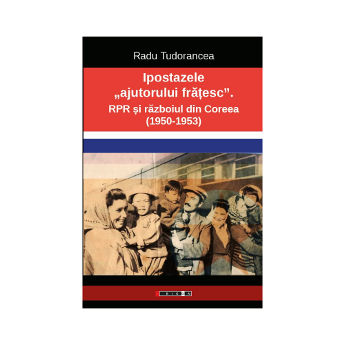 Ipostazele „ajutorului fratesc”. RPR si razboiul din Coreea - Radu Tudorancea