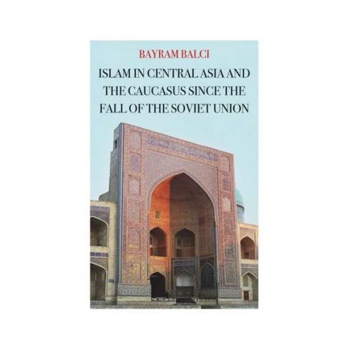 Islam in Central Asia and the Caucasus Since the Fall of the Soviet Union - Bayram Balci