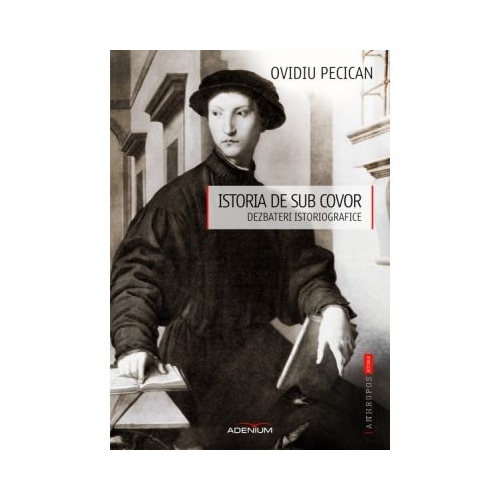 Istoria de sub covor. Dezbateri istoriografice - Ovidiu Pecican