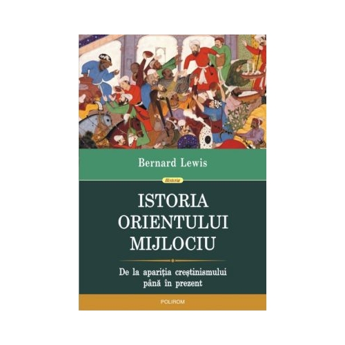 Istoria Orientului Mijlociu. De la aparitia crestinismului pina in prezent - Bernard Lewis