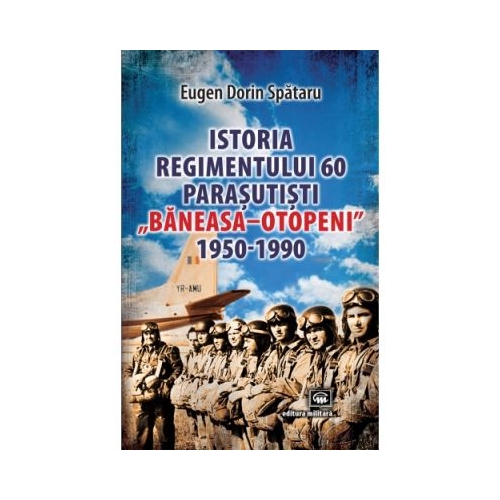 Istoria Regimentului 60 Parasutisti „Baneasa-Otopeni” (1950-1990) - Eugen Dorin Spataru
