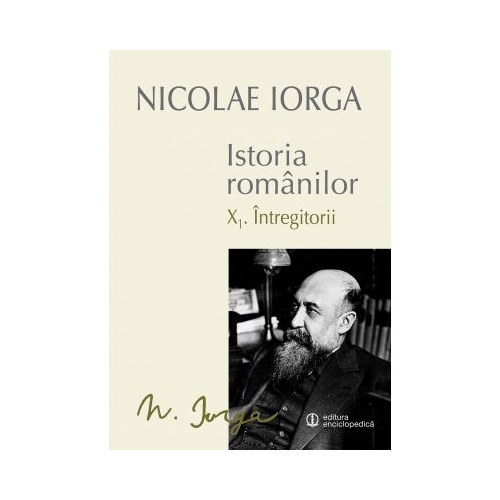 Istoria Romanilor: Volumul X. 1 - Intregitorii, 1. 2 - Omagiul Succesorilor (Nicolae Iorga)