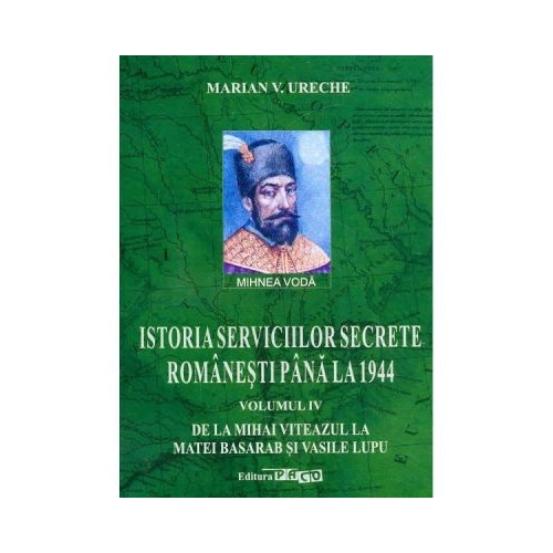 Istoria serviciilor secrete romanesti pana la 1944. Volumul 4. De la Mihai Viteazul la Matei Basarab si Vasile Lupu - Marian V. Ureche