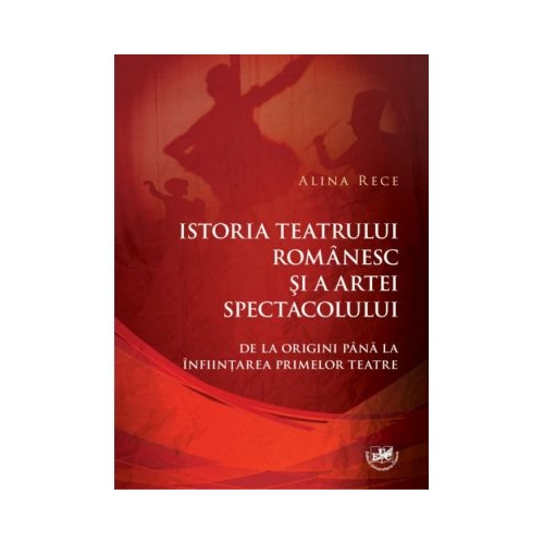 Istoria teatrului romanesc si a artei spectacolului. De la origini pana la infiintarea primelor teatre - Alina Rece