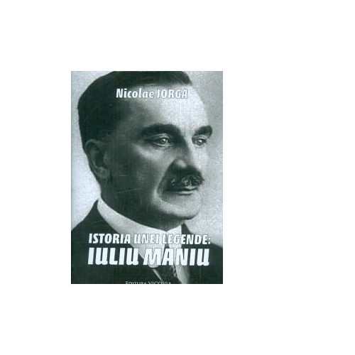 Istoria unei legende: Iuliu Maniu - Nicolae Iorga