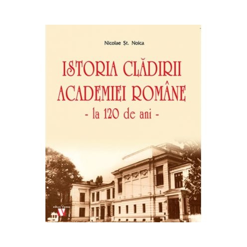 Istoria cladirii Academiei Romane la 120 de ani - Nicolae St. Noica