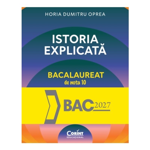 Istoria explicata. Bacalaureat de nota 10 - Horia Dumitru Oprea