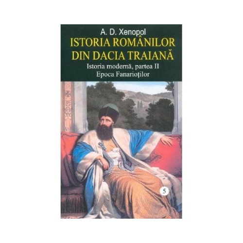 Istoria romanilor din Dacia Traiana. Istoria moderna, partea II. Epoca Fanariotilor. Volumul 5 - A. D. Xenopol