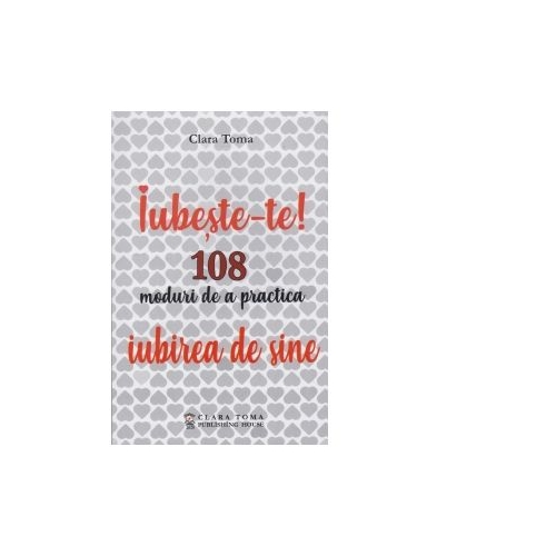 Iubeste-te! 108 moduri de a practica iubirea de sine - Clara Toma