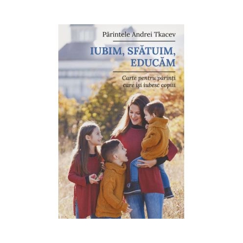 Iubim, sfatuim, educam. Carte pentru parintii care isi iubesc copiii - Andrei Tkacev