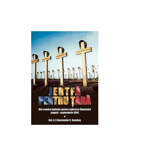 Jertfa pentru Tara. Din cronica luptelor pentru apararea Banatului, august-septembrie 1944 - Constantin C. Gombos
