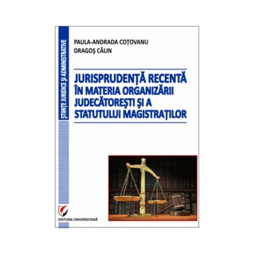 Jurisprudenta recenta in materia organizarii judecatoresti si a statutului magistratilor - Dragos Calin, Paula-Andrada Cotovanu