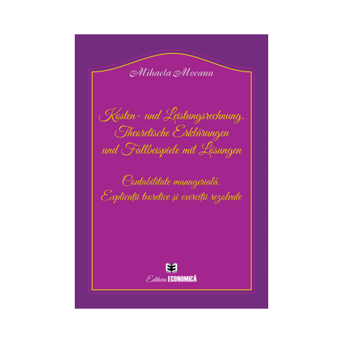 Kosten- und Leistungsrechnung. Theoretische Erklärungen und Fallbeispiele mit Lösungen. Contabilitate manageriala. Explicatii teoretice si exercitii rezolvate - Mihaela Mocanu
