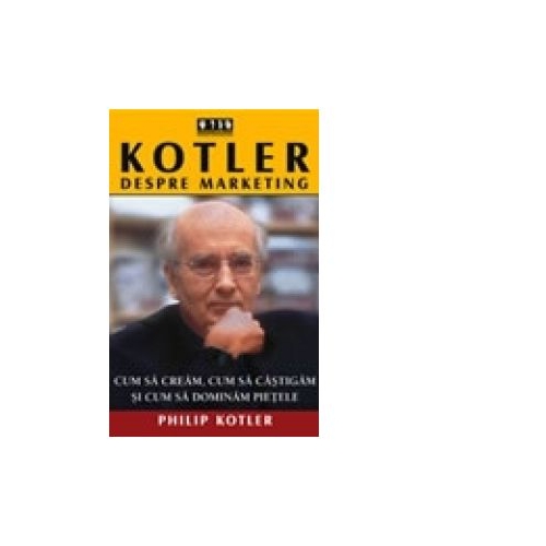 Kotler despre marketing. Cum sa cream, cum sa castigam si cum sa dominam pietele - Philip Kotler