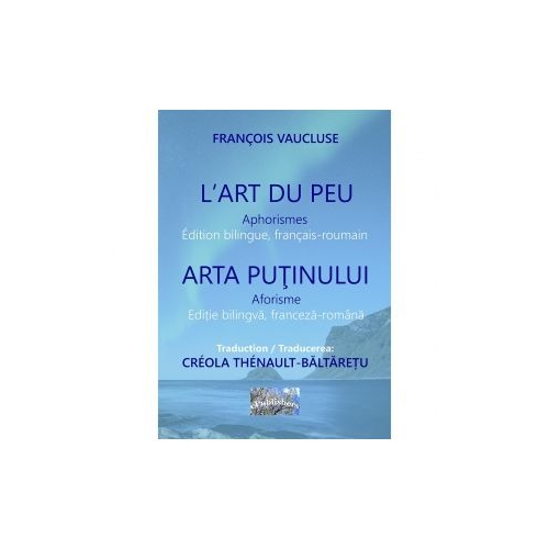 L Art du peu. Aphorismes. Arta putinului. Aforisme. Edition bilingue, francais-roumain. Editie bilingva franceza-romana - Francois Vaucluse