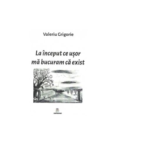 La inceput ce usor ma bucuram ca exist - Valeriu Grigorie