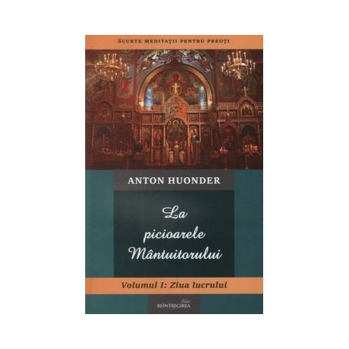 La picioarele Mantuitorului. Volumul 1. Ziua lucrului - Anton Huonder
