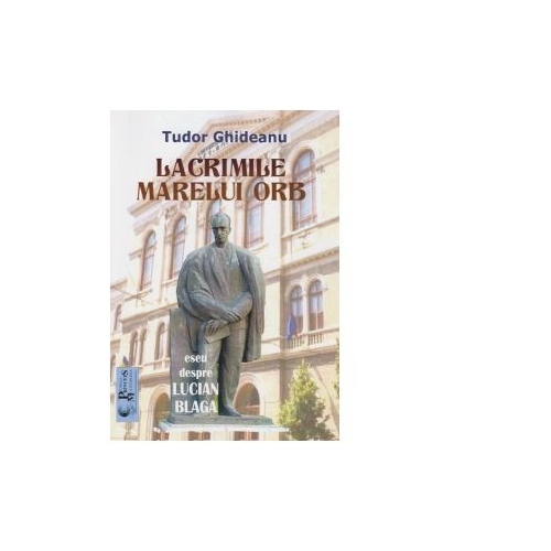 Lacrimile marelui orb. Eseu despre Lucian Blaga (Tudor Ghideanu )