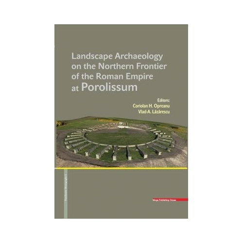 LANDSCAPE ARCHAEOLOGY ON THE NORTHERN FRONTIER OF THE ROMAN EMPIRE AT POROLISSUM - Coriolan Horatiu Opreanu, Vlad-Andrei Lazarescu