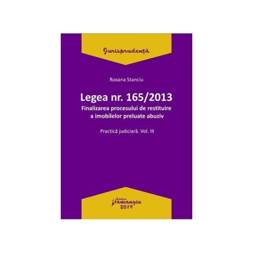 Legea Nr. 165 din 2013. Finalizarea procesului de restituire a imobilelor preluate abuziv Vol. 3 - Roxana Stanciu