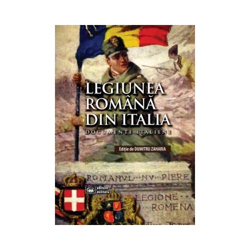 Legiunea Romana din Italia: documente italiene - Dumitru Zaharia (ed.)