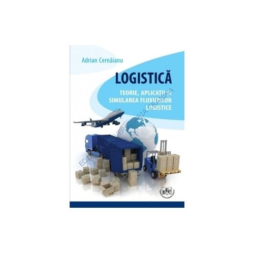 Logistica. Teorie, aplicatii si simularea fluxurilor logistice - Adrian Cernaianu