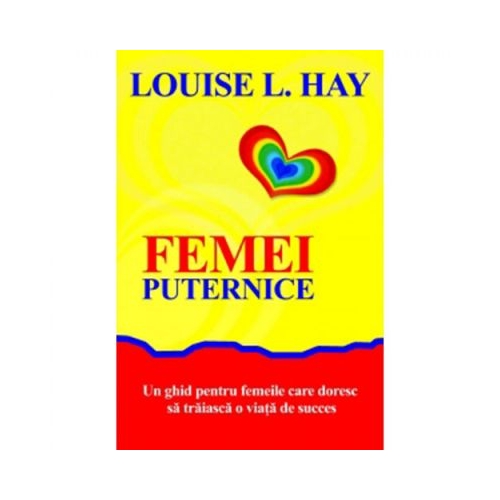 Femei puternice. Un ghid pentru femeile care doresc să traiască o viata de succes - Louise L. Hay
