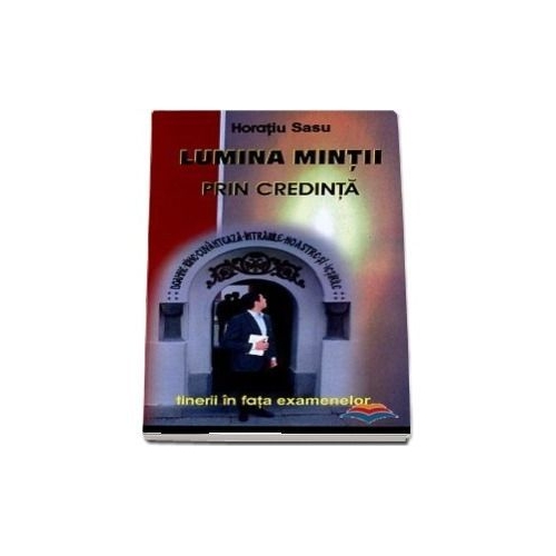 Lumina mintii prin credinta. Cum sa reusesti la examene - Horatiu Sasu