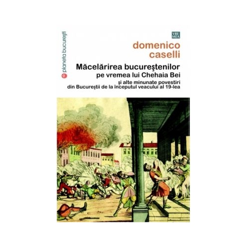 Macelarirea bucurestenilor pe vremea lui Chehaia bei si alte minunate povestiri din Bucurestii de la inceputul veacului al 19-lea - Domenico Caselli