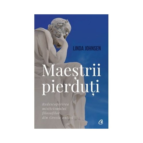 Maestrii pierduti. Redescoperirea misticismului filosofilor din Grecia antica - Linda Johnsen