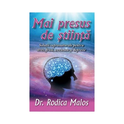 Mai presus de stiinta. Solutii supranaturale pentru stres, frica, anxietate si depresie - Rodica Malos