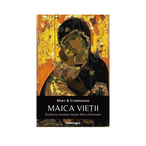Maica Vietii. Invatatura ortodoxa despre Maica Domnului - Mary B. Cunningham