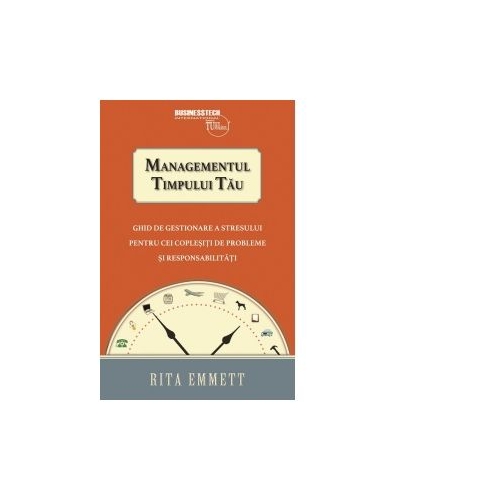 Managementul timpului tau. Ghid de gestionare a stresului pentru cei coplesiti de probleme si responsabilitati - Rita Emmett