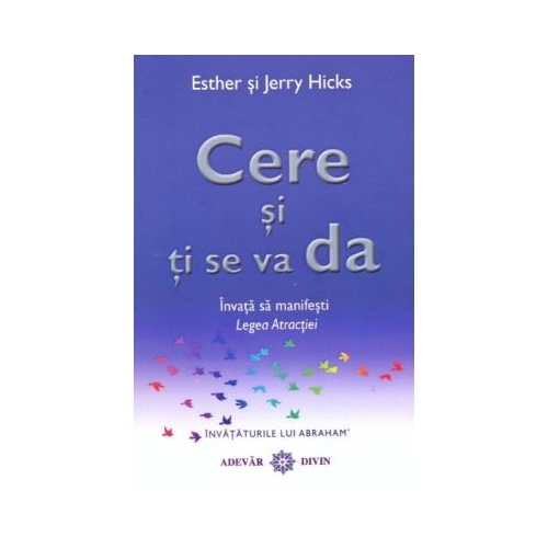 Cere si ti se va da. Invata sa manifesti Legea Atractiei - Esther & Jerry Hicks Spiritualitate Adevar Divin