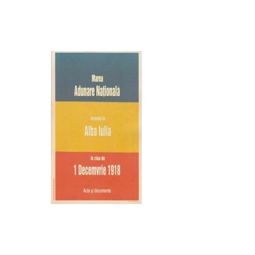 Marea Adunare Nationala intrunita la Alba Iulia in ziua de 1 Decemvrie 1918. Acte si documente
