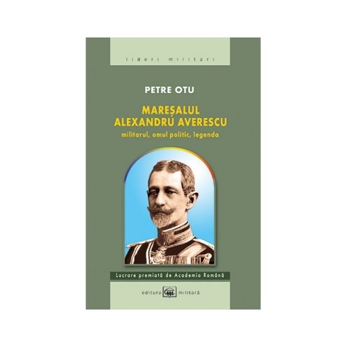 Maresalul Alexandru Averescu. Militarul, omul politic, legenda. ed. 3 - Petre Otu