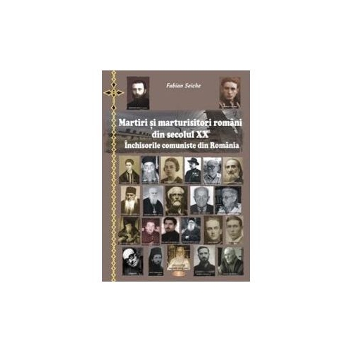Martiri si marturisitori romani din secolul XX. Inchisorile comuniste din Romania. Editia a II-a imbunatatita - Fabian Seiche