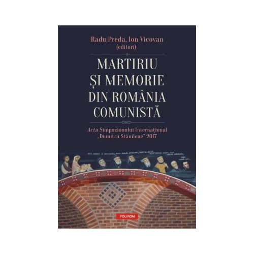 Martiriu si memorie din Romania comunista. Acta Simpozionului International Dumitru Staniloae 2017 - Radu Preda, Ion Vicovan