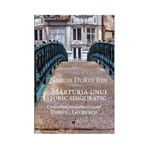 Marturia unui istoric singuratic. Convorbiri cu academicianul Dinu C. Giurescu - Narcis Dorin Ion