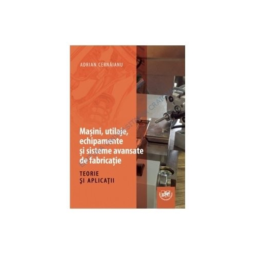 Masini, utilaje, echipamente si sisteme avansate de fabricatie. Teorie si aplicatii - Adrian Cernaianu