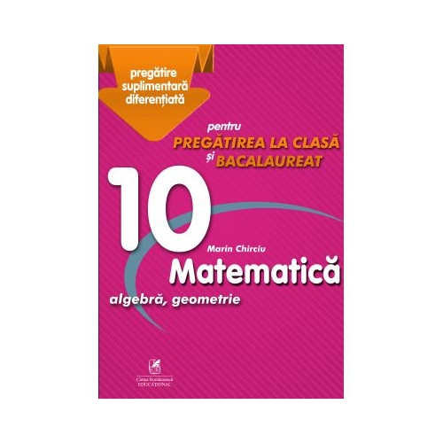 Matematica 10. Algebra, geometrie. Pregatire suplimentara diferentiala pentru pregatirea la clasa si bacalaureat - Marin Chirciu, editura Cartea Romaneasca Educational