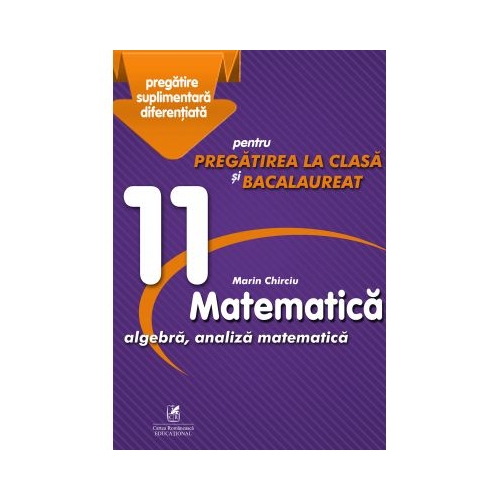 Matematica 11. Algebra, analiza matematica. Pregatire suplimentara diferentiala pentru pregatirea la clasa si bacalaureat - Marin Chirciu, editura Cartea Romaneasca Educational