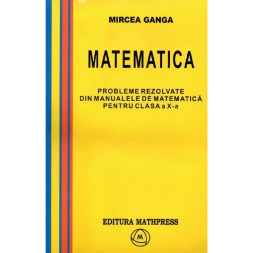 Matematica, Culegere de probleme rezolvate din Manualul pentru clasa X-a - Mircea Ganga Matematica Clasa 10 Mathpress grupdzc