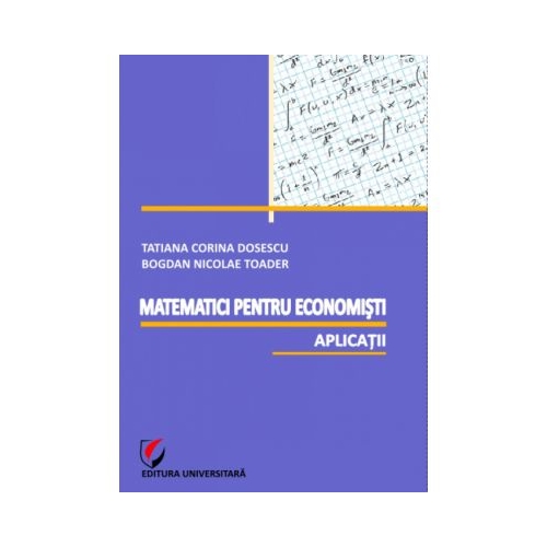 Matematici pentru economisti. Aplicatii - Bogdan Nicolae Toader, Tatiana Corina Dosescu