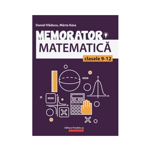 Memorator de matematica pentru clasele 9-12 - Marta Kasa Matematica Clasele 9-12 Paralela 45 grupdzc