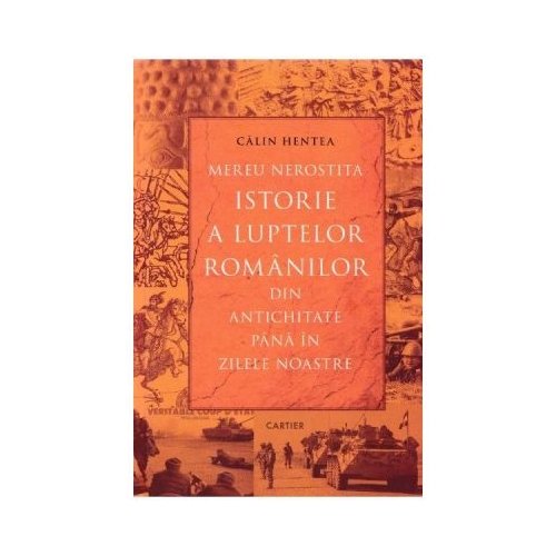 Mereu nerostita istorie a luptelor romanilor din Antichitate pana in zilele noastre - Calin Hentea