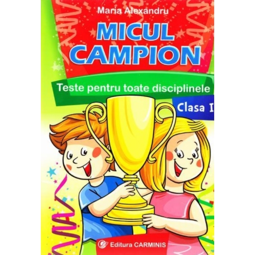 Micul campion - Teste pentru toate disciplinele clasa I. Editie revizuita dupa noua programa (Maria Alexandru), editura Carminis