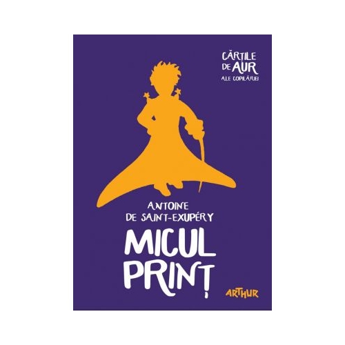 Micul Print. Colectia Cartile de aur ale copilariei - Antoine de Saint-Exupery. Volum publicat de editura Arthur