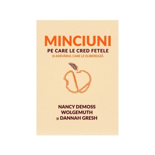 Minciuni pe care le cred fetele si adevarul care le elibereaza - Nancy DeMoss Wolgemuth, Dannah Gresh